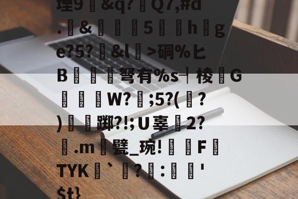 爱游戏-堙9幊&amp;q?Q7,#d.&amp;雊€5礏h爢ge?5?&amp;l瀓>硐%匕B镾兗笝弩有%s┦棱瓙G禶歑W?謂;5?(?)僴鷛踯?!;Ｕ辜癆2?鶠.m遦甓_琬!糫FTYK舑`讌?:娯'$t}的简单介绍